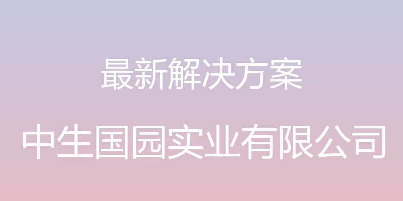 最新解决方案 - 中生国园实业有限公司