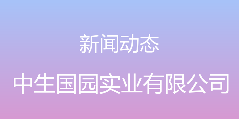 新闻动态 - 中生国园实业有限公司