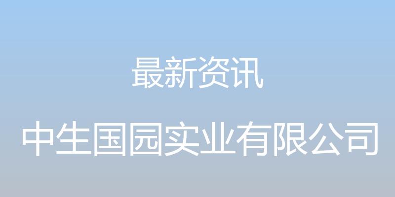 最新资讯 - 中生国园实业有限公司